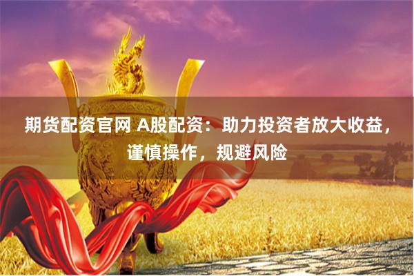 期货配资官网 A股配资：助力投资者放大收益，谨慎操作，规避风险