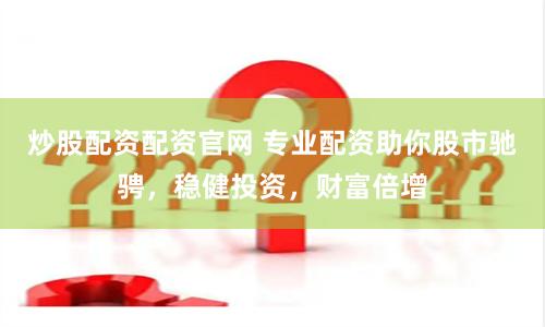 炒股配资配资官网 专业配资助你股市驰骋，稳健投资，财富倍增