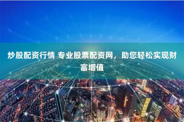 炒股配资行情 专业股票配资网，助您轻松实现财富增值