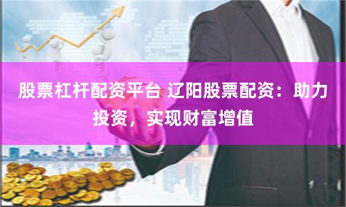 股票杠杆配资平台 辽阳股票配资：助力投资，实现财富增值