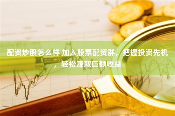 配资炒股怎么样 加入股票配资群，把握投资先机，轻松赚取巨额收益