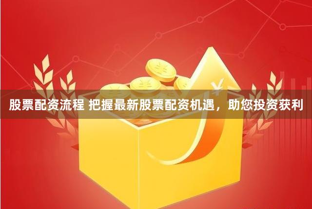 股票配资流程 把握最新股票配资机遇，助您投资获利