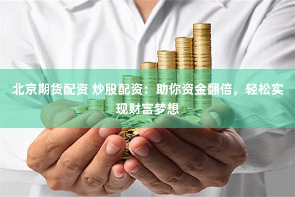 北京期货配资 炒股配资：助你资金翻倍，轻松实现财富梦想