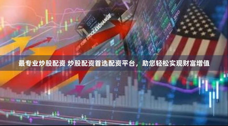 最专业炒股配资 炒股配资首选配资平台，助您轻松实现财富增值