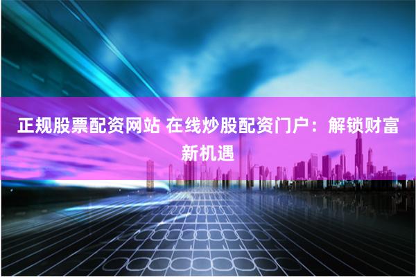正规股票配资网站 在线炒股配资门户：解锁财富新机遇
