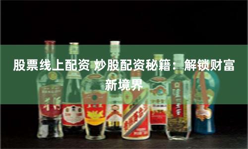 股票线上配资 炒股配资秘籍：解锁财富新境界
