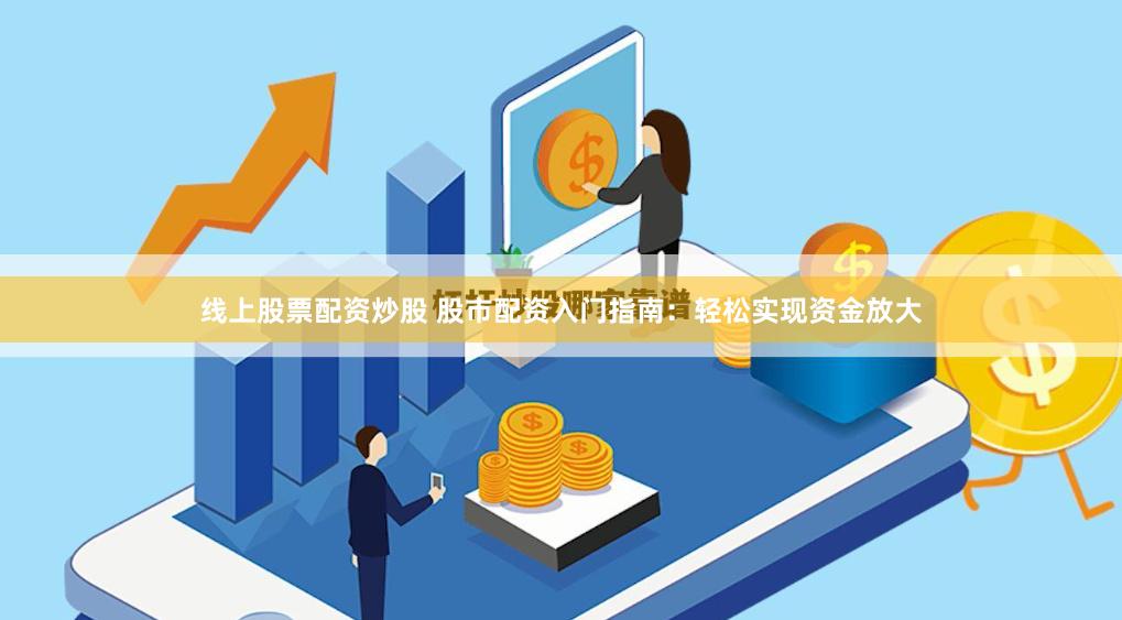 线上股票配资炒股 股市配资入门指南：轻松实现资金放大
