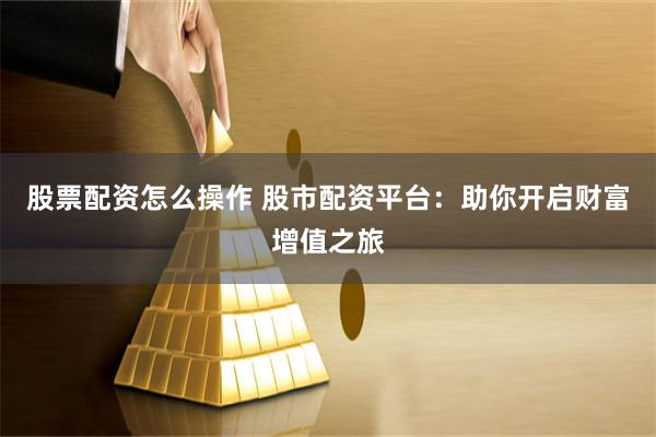 股票配资怎么操作 股市配资平台：助你开启财富增值之旅