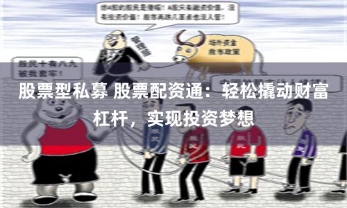 股票型私募 股票配资通：轻松撬动财富杠杆，实现投资梦想