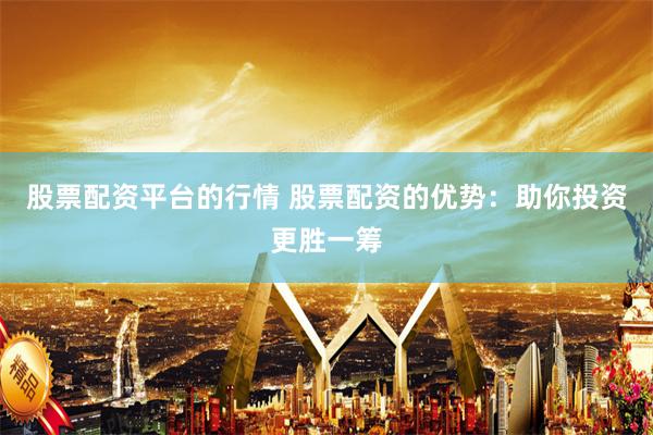 股票配资平台的行情 股票配资的优势：助你投资更胜一筹