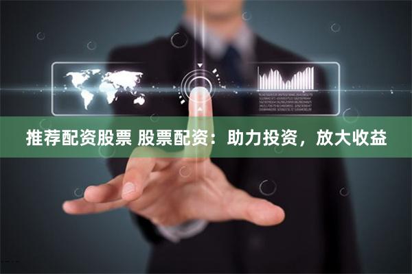 推荐配资股票 股票配资：助力投资，放大收益