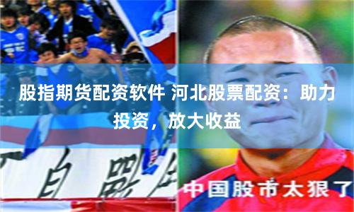 股指期货配资软件 河北股票配资：助力投资，放大收益