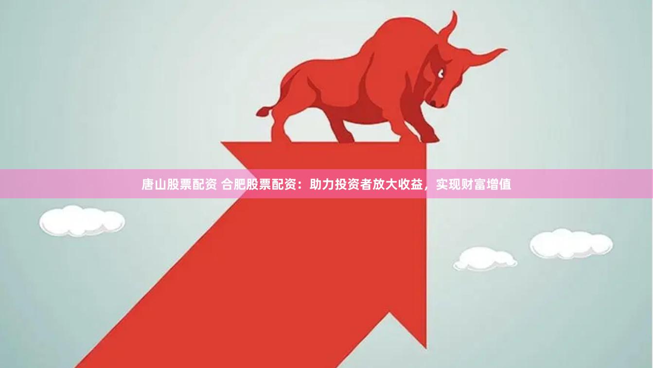 唐山股票配资 合肥股票配资：助力投资者放大收益，实现财富增值