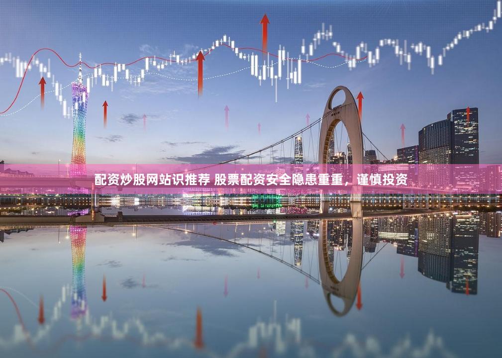 配资炒股网站识推荐 股票配资安全隐患重重，谨慎投资