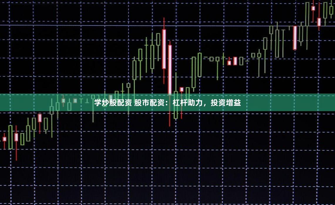 学炒股配资 股市配资：杠杆助力，投资增益
