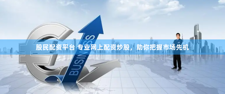 股民配资平台 专业网上配资炒股，助你把握市场先机
