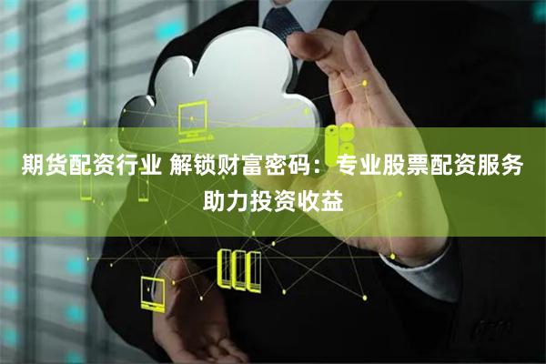 期货配资行业 解锁财富密码：专业股票配资服务助力投资收益