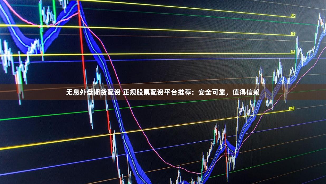 无息外盘期货配资 正规股票配资平台推荐：安全可靠，值得信赖