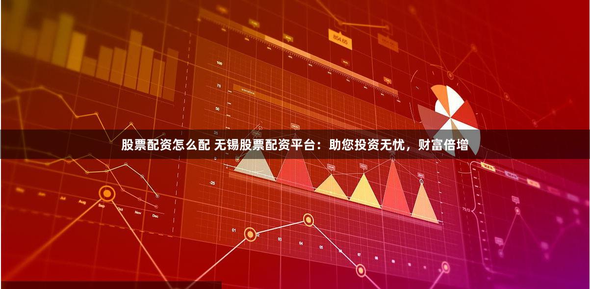 股票配资怎么配 无锡股票配资平台：助您投资无忧，财富倍增