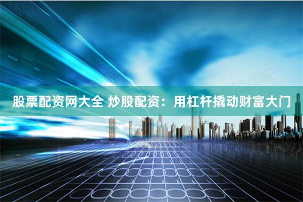 股票配资网大全 炒股配资：用杠杆撬动财富大门