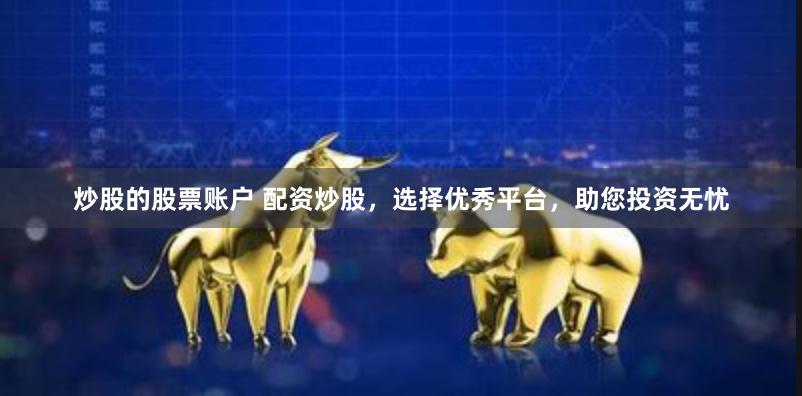 炒股的股票账户 配资炒股，选择优秀平台，助您投资无忧