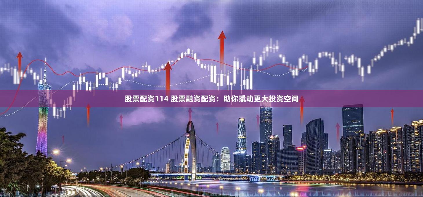 股票配资114 股票融资配资:助你撬动更大投资空间