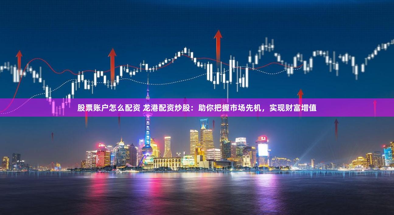 股票账户怎么配资 龙港配资炒股:助你把握市场先机,实现财富增值