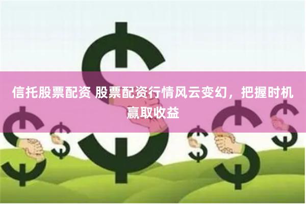 信托股票配资 股票配资行情风云变幻,把握时机赢取收益