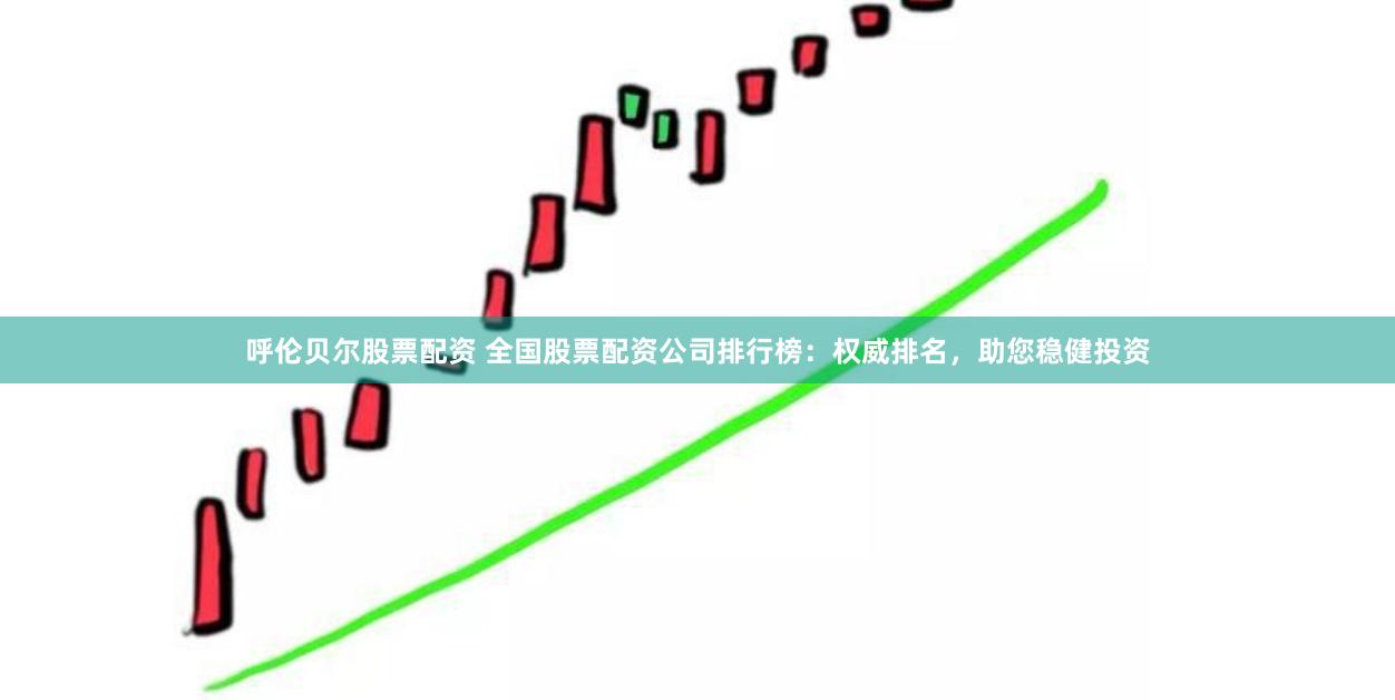 呼伦贝尔股票配资 全国股票配资公司排行榜:权威排名,助您稳健投资