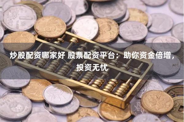 炒股配资哪家好 股票配资平台：助你资金倍增，投资无忧