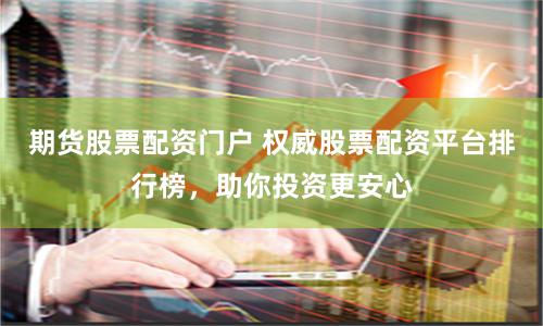 期货股票配资门户 权威股票配资平台排行榜，助你投资更安心