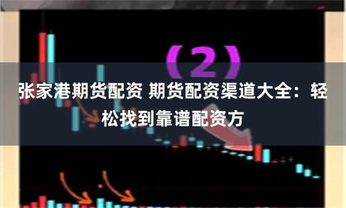 张家港期货配资 期货配资渠道大全：轻松找到靠谱配资方