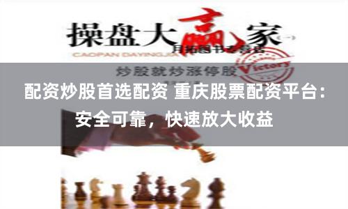 配资炒股首选配资 重庆股票配资平台：安全可靠，快速放大收益
