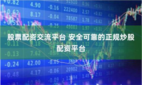 股票配资交流平台 安全可靠的正规炒股配资平台