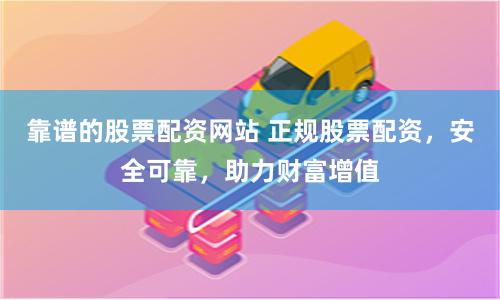 靠谱的股票配资网站 正规股票配资，安全可靠，助力财富增值