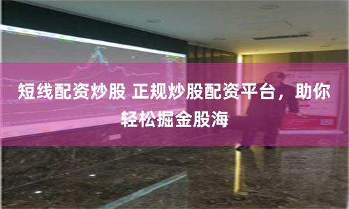 短线配资炒股 正规炒股配资平台,助你轻松掘金股海
