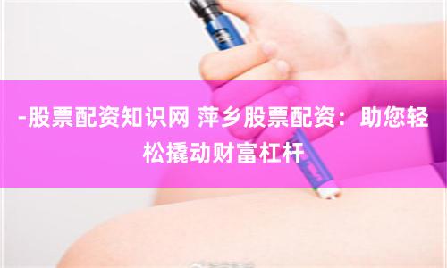 -股票配资知识网 萍乡股票配资:助您轻松撬动财富杠杆