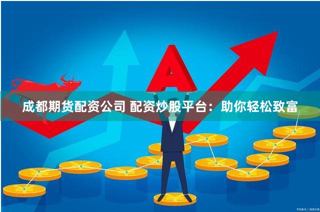 成都期货配资公司 配资炒股平台:助你轻松致富