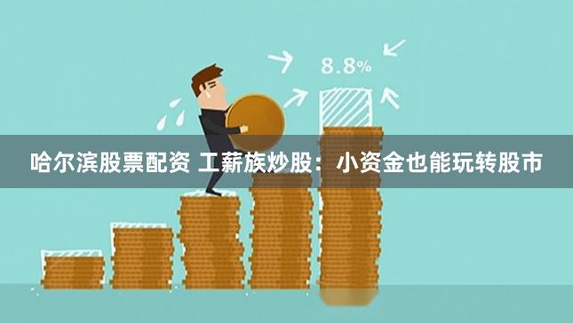 哈尔滨股票配资 工薪族炒股:小资金也能玩转股市