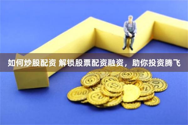 如何炒股配资 解锁股票配资融资，助你投资腾飞