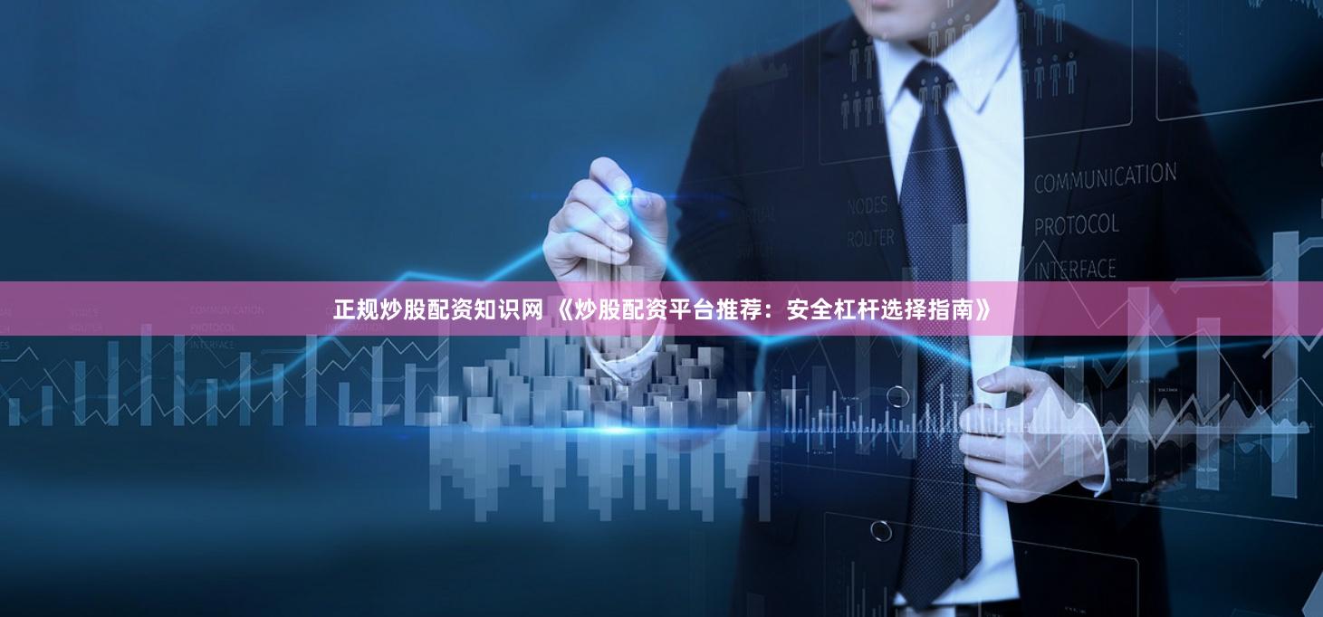 正规炒股配资知识网 《炒股配资平台推荐:安全杠杆选择指南》