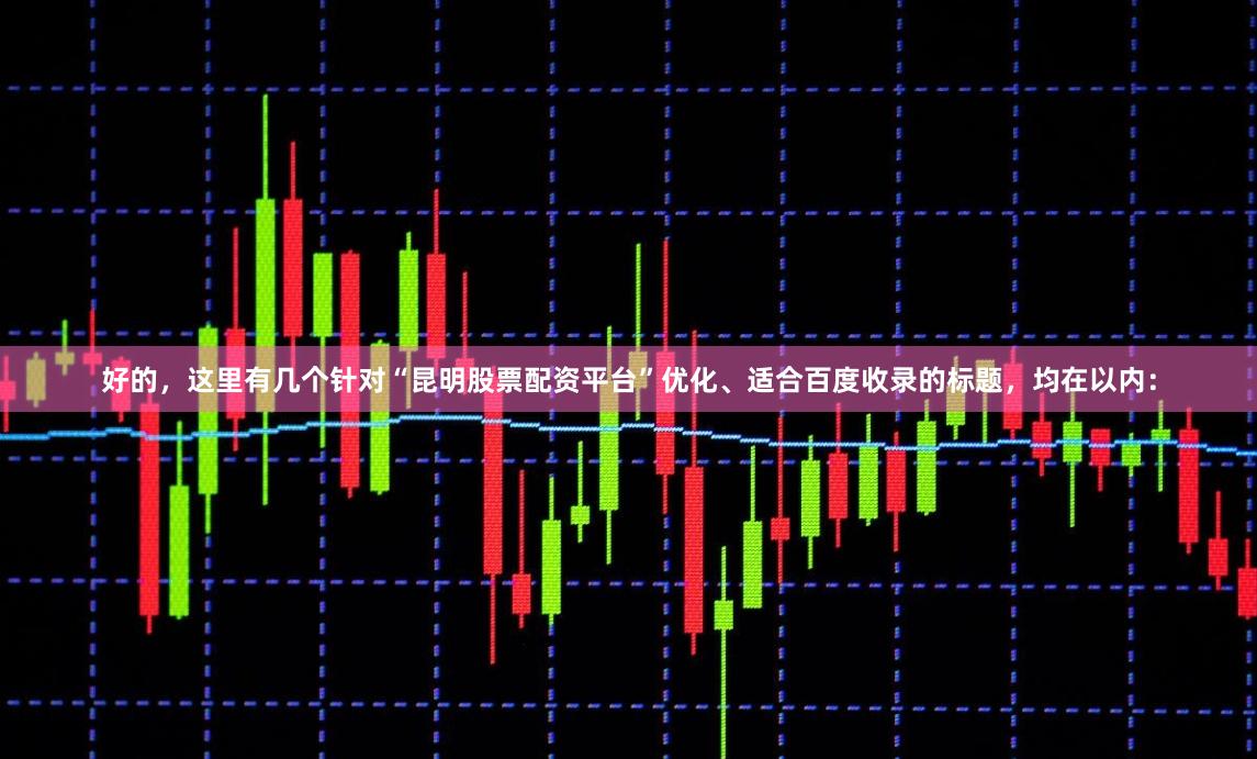 好的，这里有几个针对“昆明股票配资平台”优化、适合百度收录的标题，均在以内：