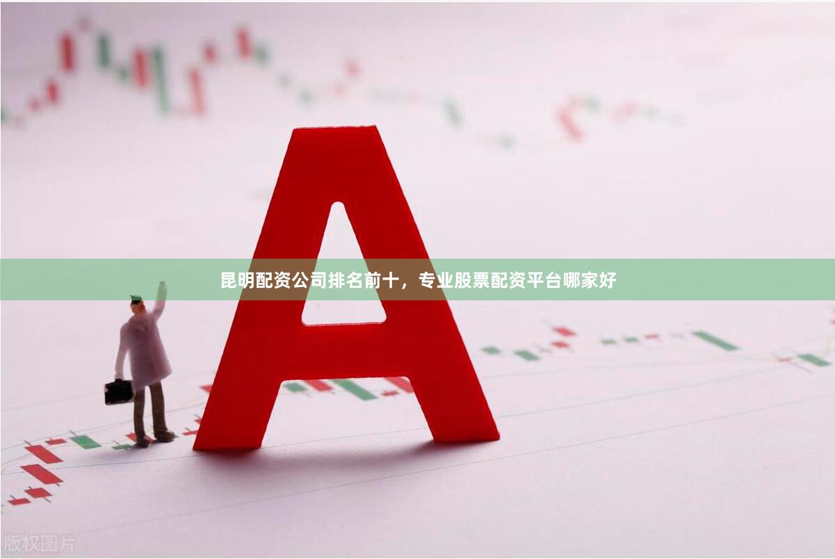 昆明配资公司排名前十，专业股票配资平台哪家好