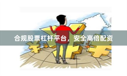 合规股票杠杆平台，安全高倍配资
