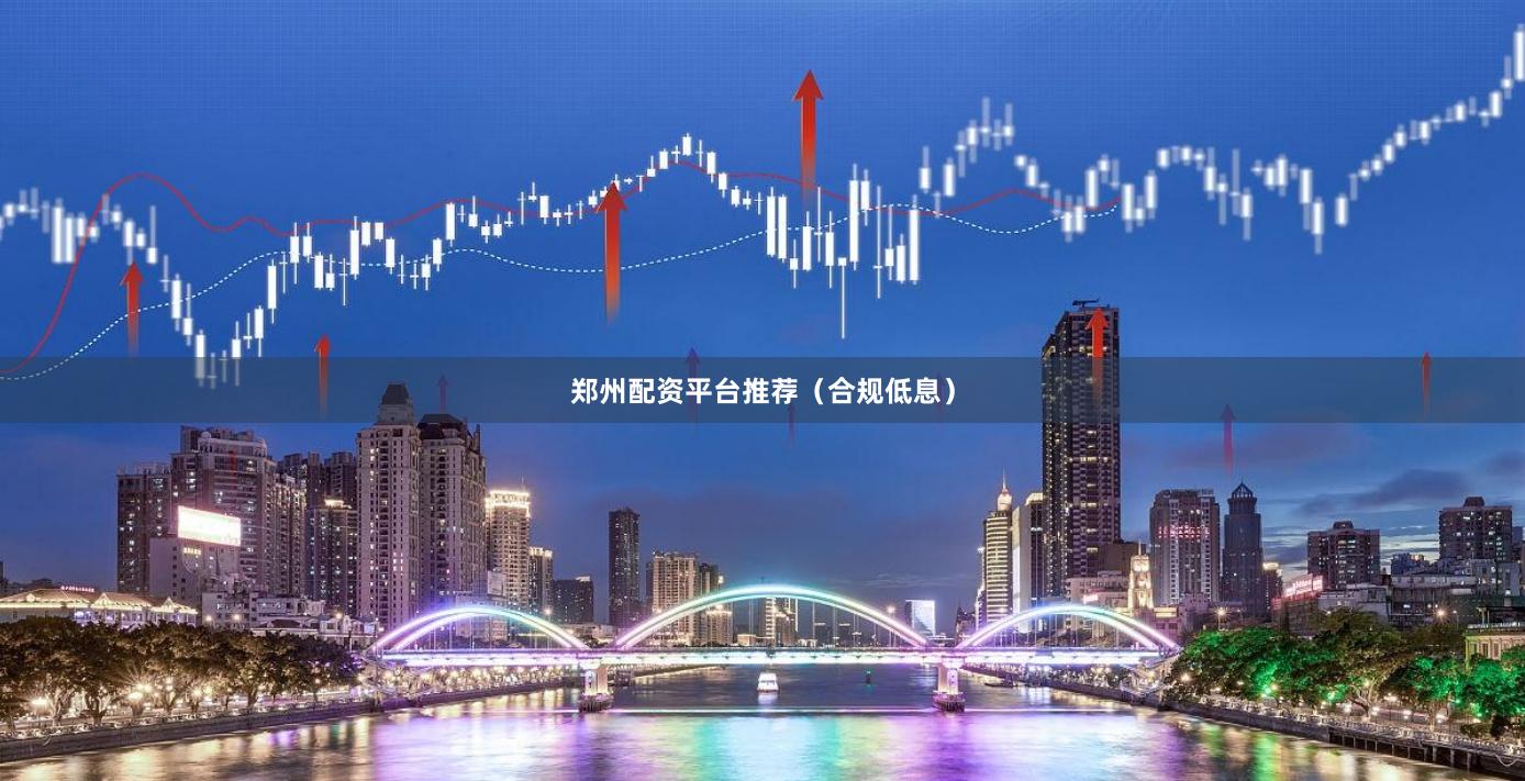 郑州配资平台推荐（合规低息）