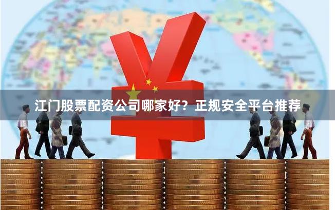 江门股票配资公司哪家好？正规安全平台推荐