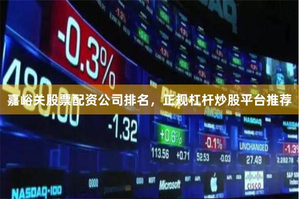嘉峪关股票配资公司排名，正规杠杆炒股平台推荐