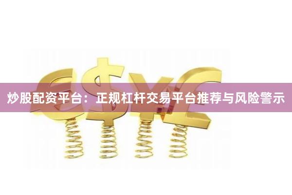 炒股配资平台：正规杠杆交易平台推荐与风险警示