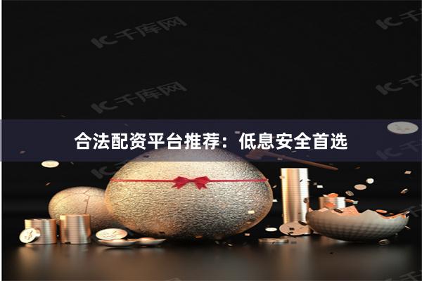合法配资平台推荐：低息安全首选