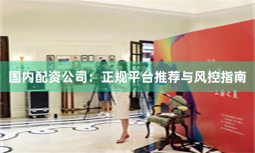 国内配资公司：正规平台推荐与风控指南